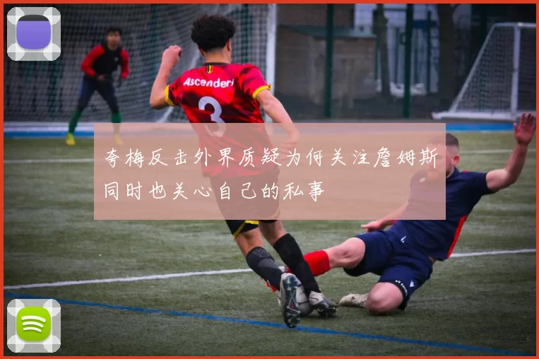 夸梅反击外界质疑为何关注詹姆斯同时也关心自己的私事