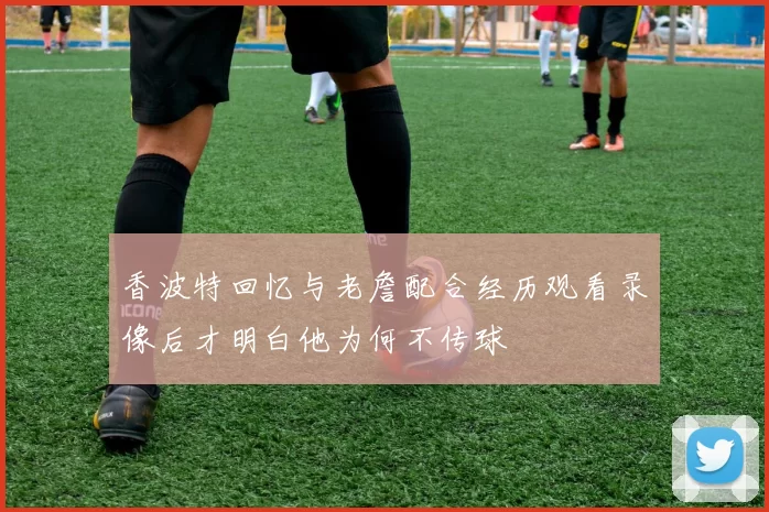 香波特回忆与老詹配合经历观看录像后才明白他为何不传球