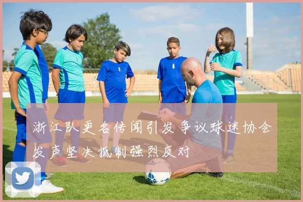 浙江队更名传闻引发争议球迷协会发声坚决抵制强烈反对