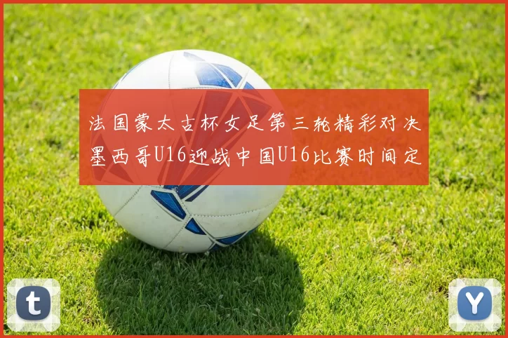 法国蒙太古杯女足第三轮精彩对决墨西哥U16迎战中国U16比赛时间定于4日凌晨00点30分